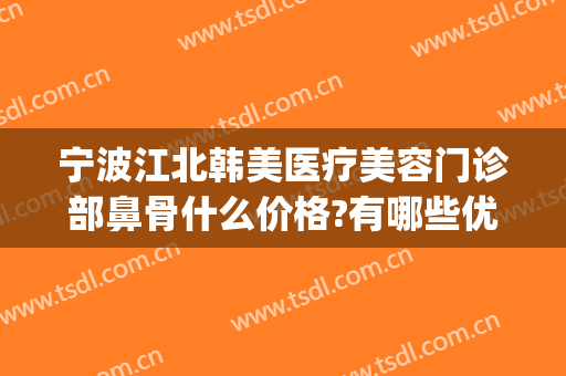 宁波江北韩美医疗美容门诊部鼻骨什么价格?有哪些优势?(宁波韩美整形医院怎么样)