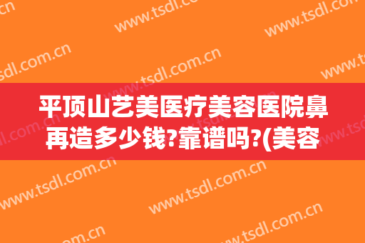 平顶山艺美医疗美容医院鼻再造多少钱?靠谱吗?(美容医院做鼻子多少钱)