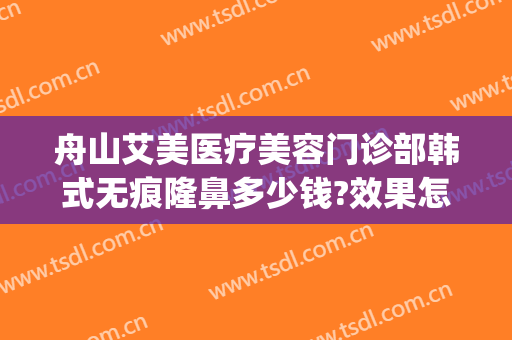 舟山艾美医疗美容门诊部韩式无痕隆鼻多少钱?效果怎么样?(舟山艾美医学美容怎么样)
