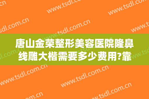 唐山金荣整形美容医院隆鼻线雕大楷需要多少费用?靠谱吗?(唐山金荣整形怎么样)