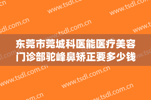 东莞市莞城科医能医疗美容门诊部驼峰鼻矫正要多少钱?有哪些优势?(科医能医疗美容机构东莞)