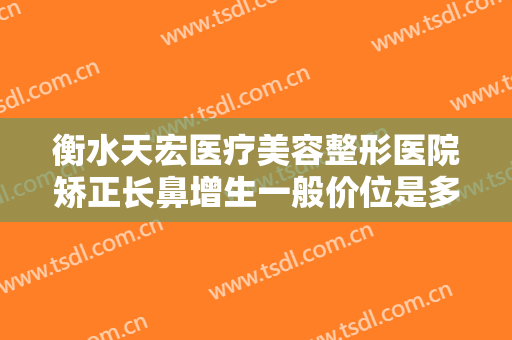 衡水天宏医疗美容整形医院矫正长鼻增生一般价位是多少费用?需要多久恢复?