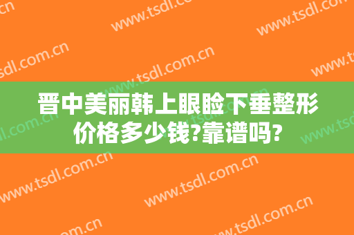 晋中美丽韩上眼睑下垂整形价格多少钱?靠谱吗?
