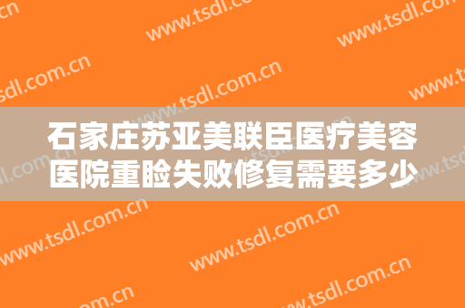 石家庄苏亚美联臣医疗美容医院重睑失败修复需要多少钱?效果怎么样?