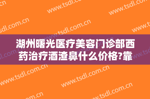 湖州曙光医疗美容门诊部西药治疗酒渣鼻什么价格?靠谱吗?