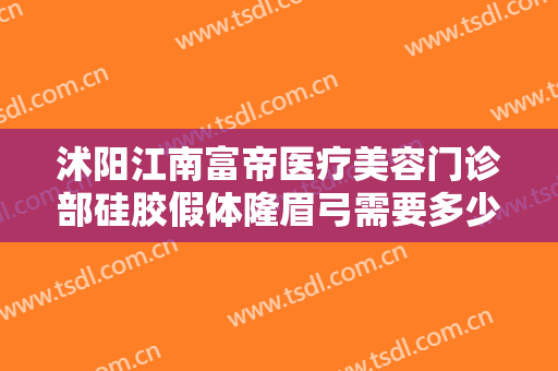 沭阳江南富帝医疗美容门诊部硅胶假体隆眉弓需要多少费用?贵不贵?