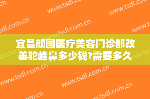 宜昌颜图医疗美容门诊部改善驼峰鼻多少钱?需要多久恢复?