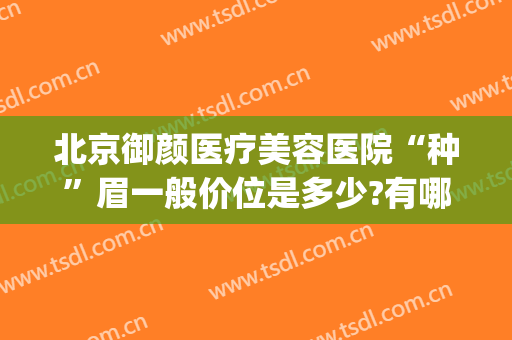 北京御颜医疗美容医院“种”眉一般价位是多少?有哪些优势?(北京植眉哪里好)
