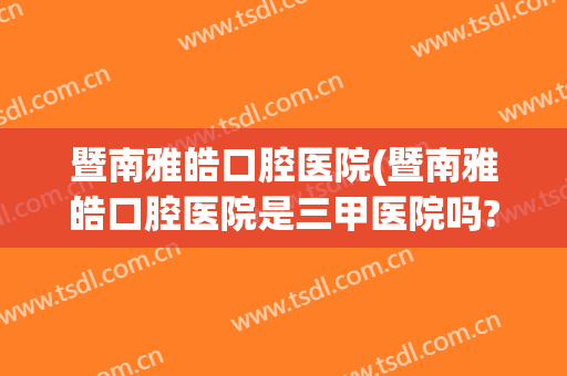 暨南雅皓口腔医院(暨南雅皓口腔医院是三甲医院吗?)