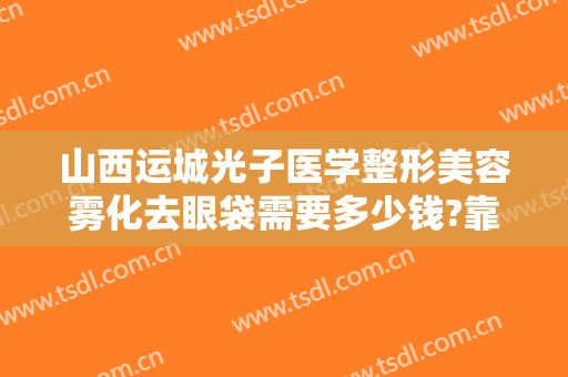 山西运城光子医学整形美容雾化去眼袋需要多少钱?靠谱吗?