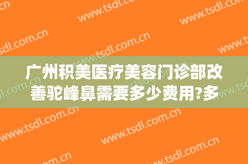 广州积美医疗美容门诊部改善驼峰鼻需要多少费用?多长时间恢复?(广州积美医疗美容医院)