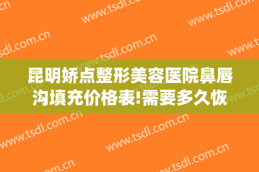 昆明娇点整形美容医院鼻唇沟填充价格表!需要多久恢复?(昆明娇点整形医疗美容医院图片)
