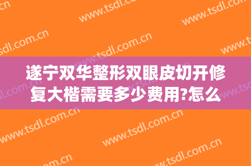遂宁双华整形双眼皮切开修复大楷需要多少费用?怎么样?(做双眼皮修复要钱吗)