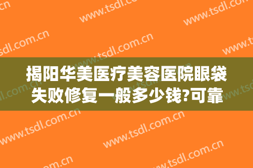 揭阳华美医疗美容医院眼袋失败修复一般多少钱?可靠吗?(揭阳去眼袋最好的医院是哪家)