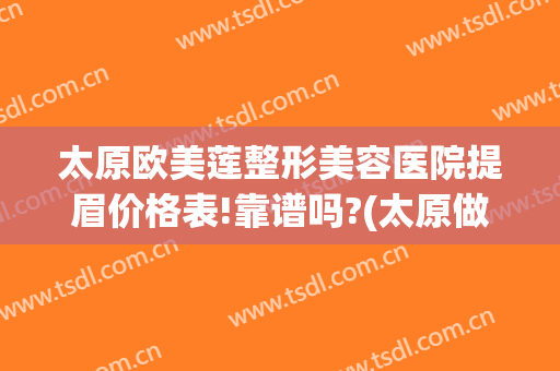 太原欧美莲整形美容医院提眉价格表!靠谱吗?(太原做整形提眉术专业医生)