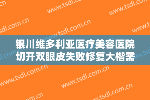 银川维多利亚医疗美容医院切开双眼皮失败修复大楷需要多少费用?贵不贵?