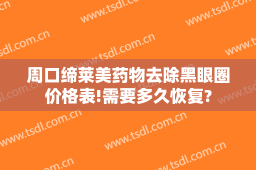 周口缔莱美药物去除黑眼圈价格表!需要多久恢复?