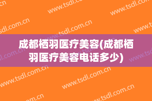 成都栖羽医疗美容(成都栖羽医疗美容电话多少)