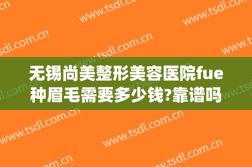 无锡尚美整形美容医院fue种眉毛需要多少钱?靠谱吗?(无锡做眉毛哪里比较好)