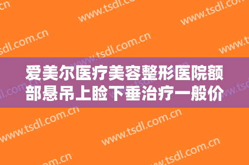 爱美尔医疗美容整形医院额部悬吊上睑下垂治疗一般价位是多少费用?需要多久恢复?