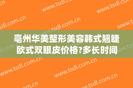 亳州华美整形美容韩式翘睫欧式双眼皮价格?多长时间恢复?(华韩双眼皮整形医院)