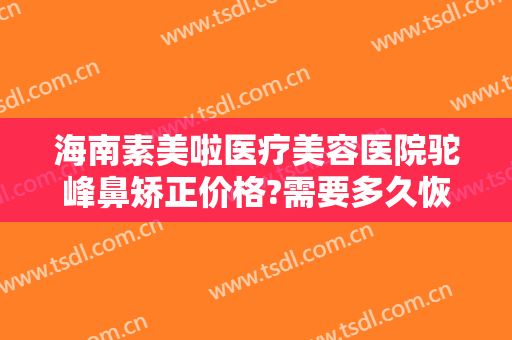 海南素美啦医疗美容医院驼峰鼻矫正价格?需要多久恢复?