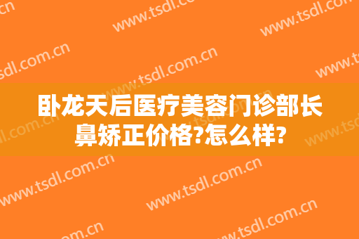 卧龙天后医疗美容门诊部长鼻矫正价格?怎么样?