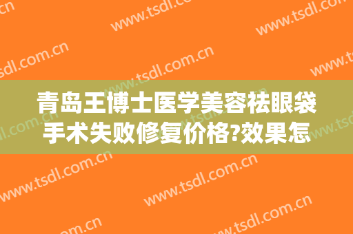 青岛王博士医学美容祛眼袋手术失败修复价格?效果怎么样?(青岛祛眼袋手术哪家做的最好)