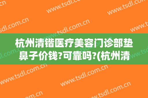 杭州清锴医疗美容门诊部垫鼻子价钱?可靠吗?(杭州清锴整形怎么样)