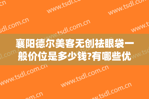 襄阳德尔美客无创祛眼袋一般价位是多少钱?有哪些优势?(施尔美去眼袋费用)