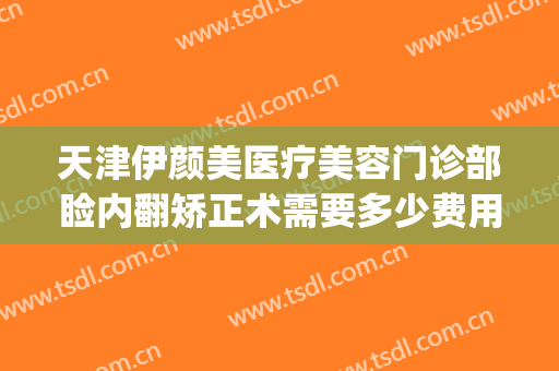 天津伊颜美医疗美容门诊部睑内翻矫正术需要多少费用?好不好?(天津伊美尔整形医院)