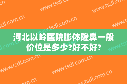 河北以岭医院膨体隆鼻一般价位是多少?好不好?