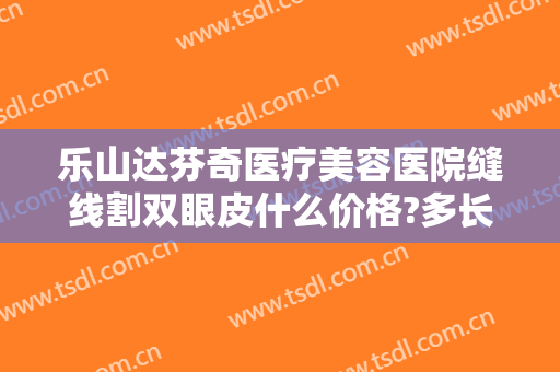 乐山达芬奇医疗美容医院缝线割双眼皮什么价格?多长时间恢复?