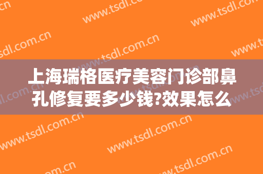 上海瑞格医疗美容门诊部鼻孔修复要多少钱?效果怎么样?(上海瑞格医疗美容医院地址)