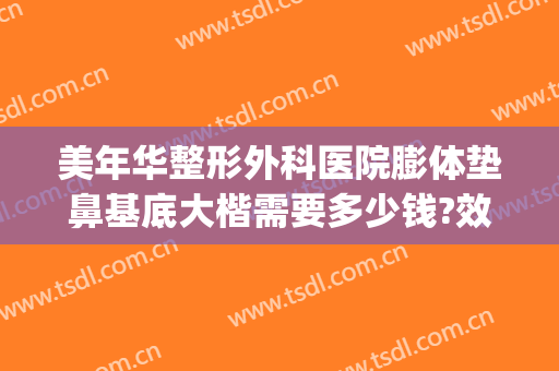 美年华整形外科医院膨体垫鼻基底大楷需要多少钱?效果怎么样?(做膨体隆鼻一共多少钱)