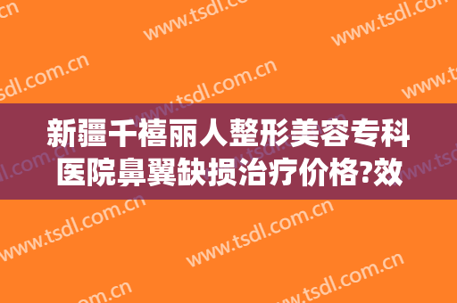 新疆千禧丽人整形美容专科医院鼻翼缺损治疗价格?效果怎么样?(千禧丽人整形美容医院好不好)