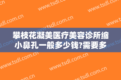 攀枝花凝美医疗美容诊所缩小鼻孔一般多少钱?需要多久恢复?
