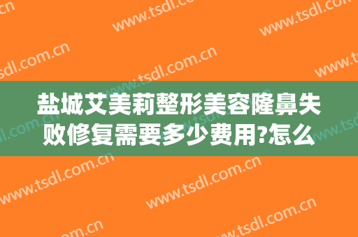 盐城艾美莉整形美容隆鼻失败修复需要多少费用?怎么样?(江苏盐城艾美莉整形医院)