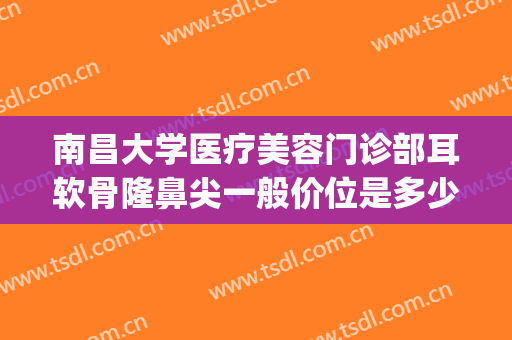 南昌大学医疗美容门诊部耳软骨隆鼻尖一般价位是多少?贵不贵?(耳软骨隆鼻手术多少钱)