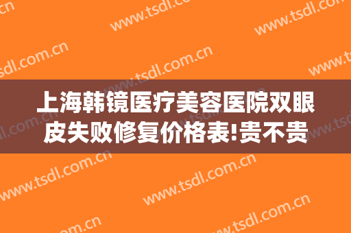 上海韩镜医疗美容医院双眼皮失败修复价格表!贵不贵?(上海韩镜整形医院到底好不好)