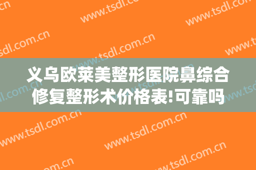 义乌欧莱美整形医院鼻综合修复整形术价格表!可靠吗?(义乌鼻子整形)