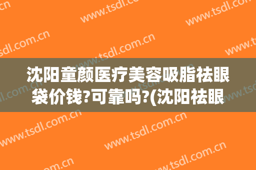 沈阳童颜医疗美容吸脂祛眼袋价钱?可靠吗?(沈阳祛眼袋效果好的医生推荐)