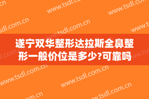 遂宁双华整形达拉斯全鼻整形一般价位是多少?可靠吗?(遂宁双华整形医院怎么样)