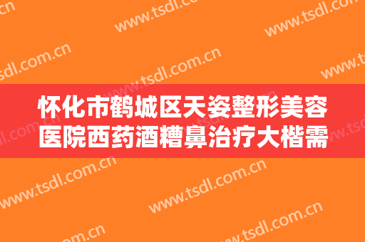 怀化市鹤城区天姿整形美容医院西药酒糟鼻治疗大楷需要多少费用?多长时间恢复?