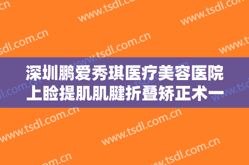 深圳鹏爱秀琪医疗美容医院上睑提肌肌腱折叠矫正术一般多少钱?有哪些优势?