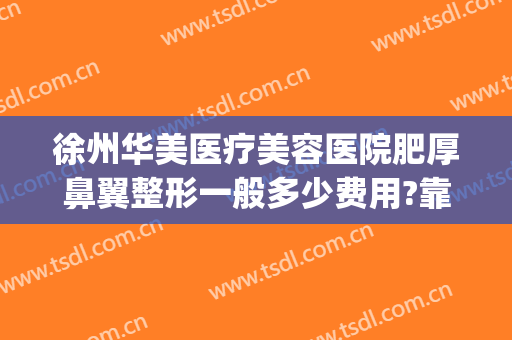 徐州华美医疗美容医院肥厚鼻翼整形一般多少费用?靠谱吗?(徐州鼻子整形多少钱就找华美整形)