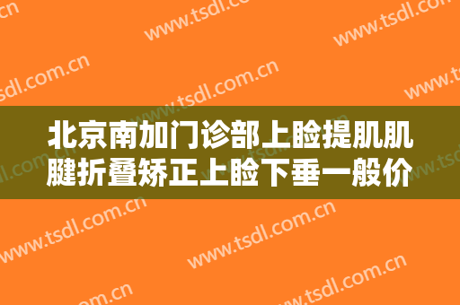 北京南加门诊部上睑提肌肌腱折叠矫正上睑下垂一般价位是多少费用?需要多久恢复?