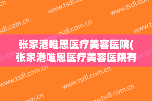 张家港唯恩医疗美容医院(张家港唯恩医疗美容医院有限公司)