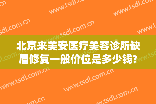 北京来美安医疗美容诊所缺眉修复一般价位是多少钱?有哪些优势?(安美医疗美容医院)