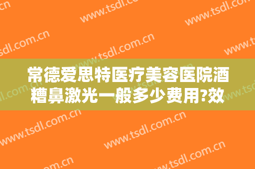 常德爱思特医疗美容医院酒糟鼻激光一般多少费用?效果怎么样?